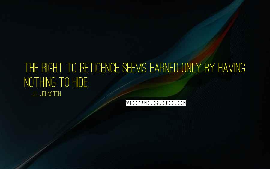 Jill Johnston Quotes: The right to reticence seems earned only by having nothing to hide.