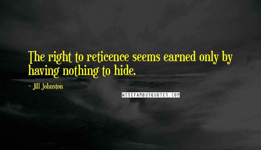 Jill Johnston Quotes: The right to reticence seems earned only by having nothing to hide.