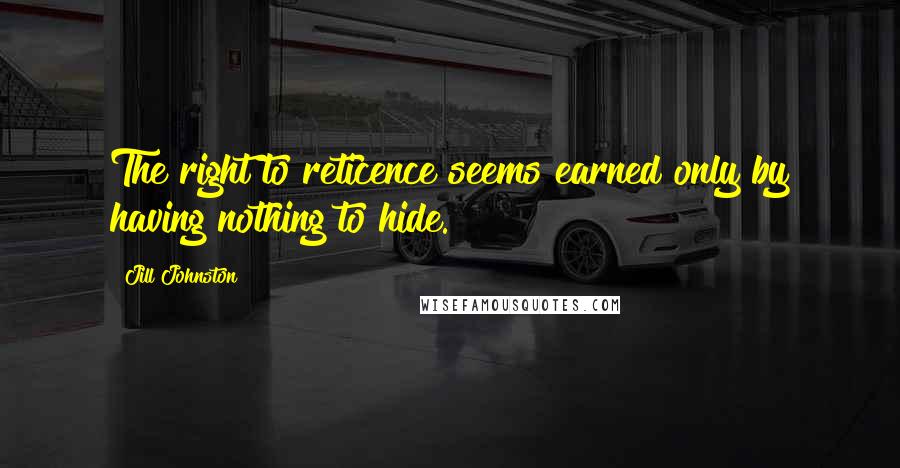 Jill Johnston Quotes: The right to reticence seems earned only by having nothing to hide.