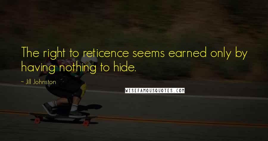 Jill Johnston Quotes: The right to reticence seems earned only by having nothing to hide.