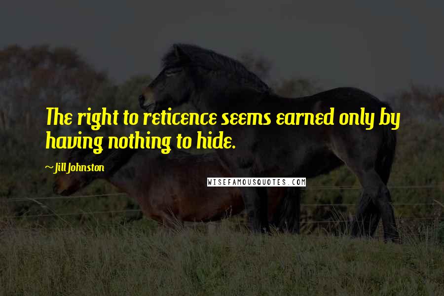 Jill Johnston Quotes: The right to reticence seems earned only by having nothing to hide.