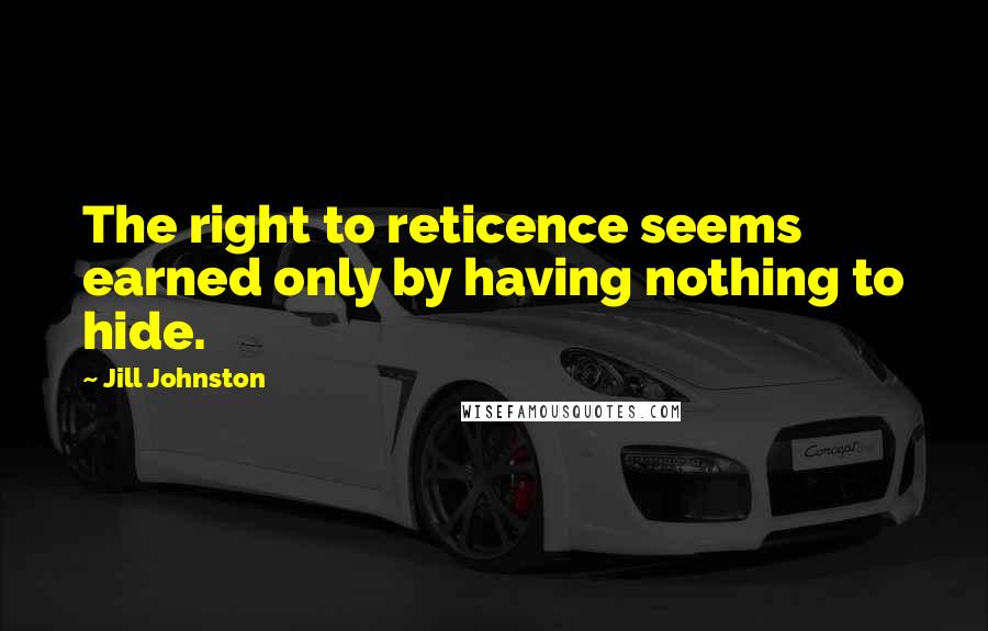 Jill Johnston Quotes: The right to reticence seems earned only by having nothing to hide.