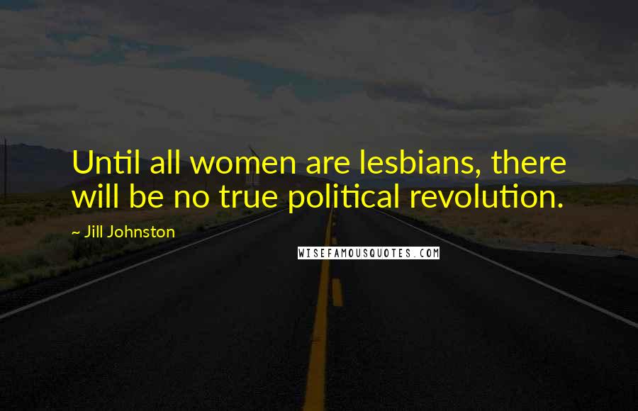 Jill Johnston Quotes: Until all women are lesbians, there will be no true political revolution.