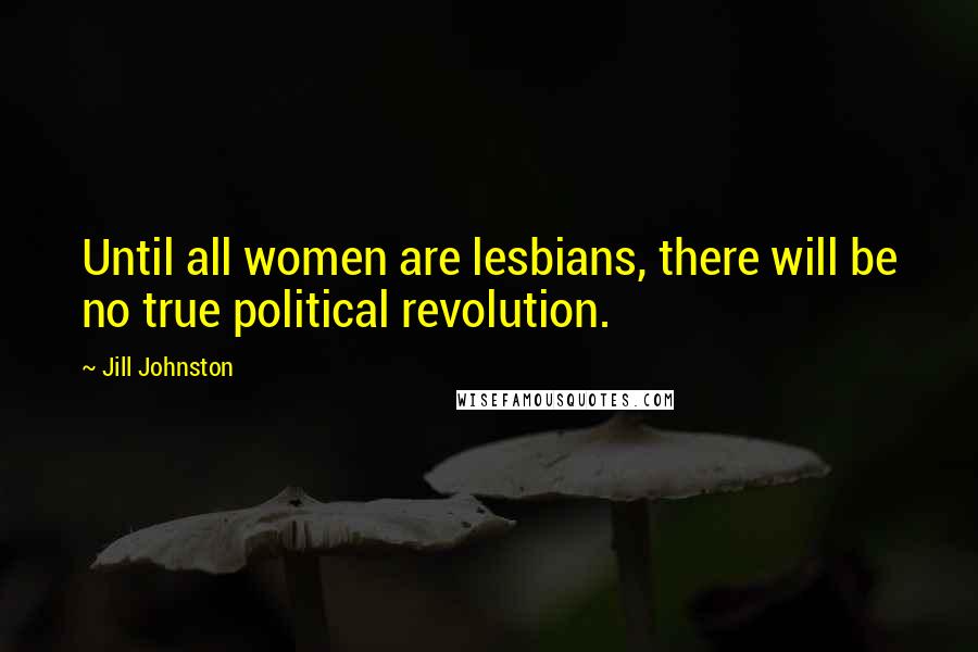 Jill Johnston Quotes: Until all women are lesbians, there will be no true political revolution.