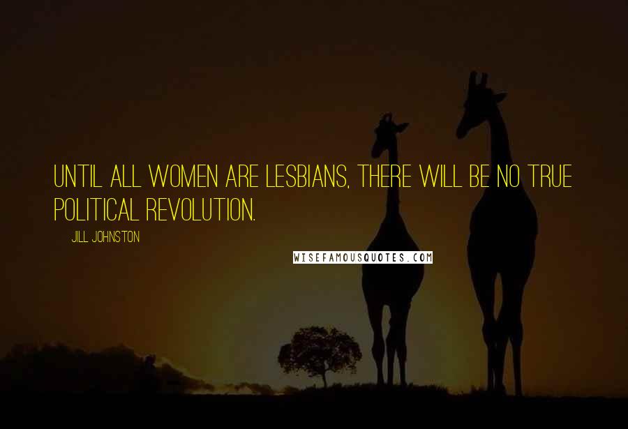 Jill Johnston Quotes: Until all women are lesbians, there will be no true political revolution.