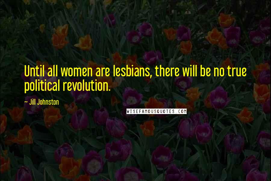 Jill Johnston Quotes: Until all women are lesbians, there will be no true political revolution.