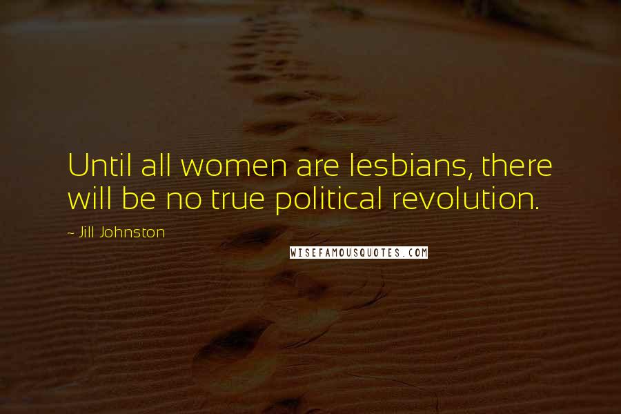 Jill Johnston Quotes: Until all women are lesbians, there will be no true political revolution.