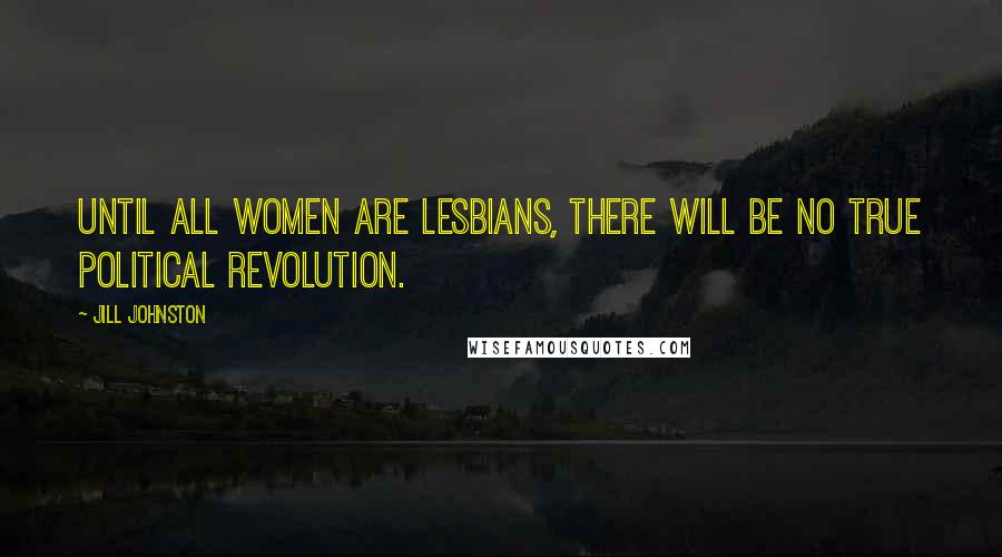 Jill Johnston Quotes: Until all women are lesbians, there will be no true political revolution.