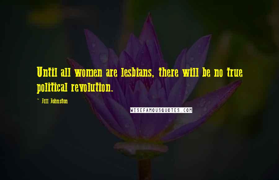 Jill Johnston Quotes: Until all women are lesbians, there will be no true political revolution.