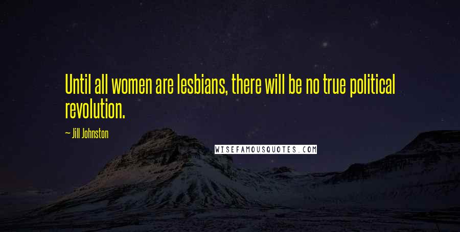 Jill Johnston Quotes: Until all women are lesbians, there will be no true political revolution.