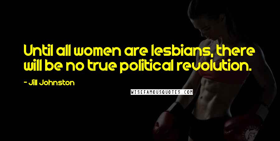 Jill Johnston Quotes: Until all women are lesbians, there will be no true political revolution.