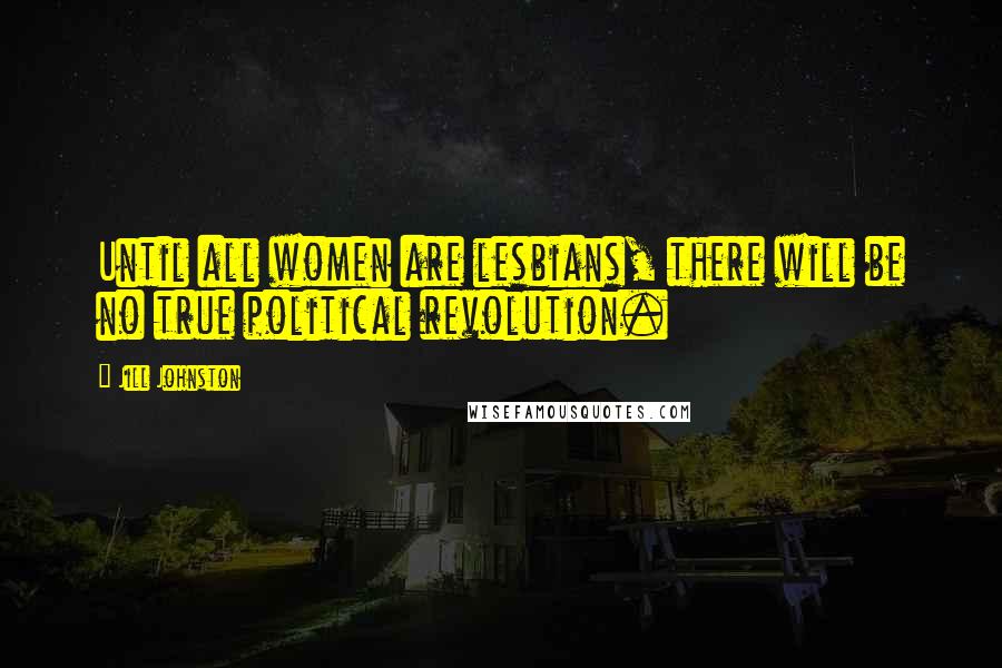 Jill Johnston Quotes: Until all women are lesbians, there will be no true political revolution.