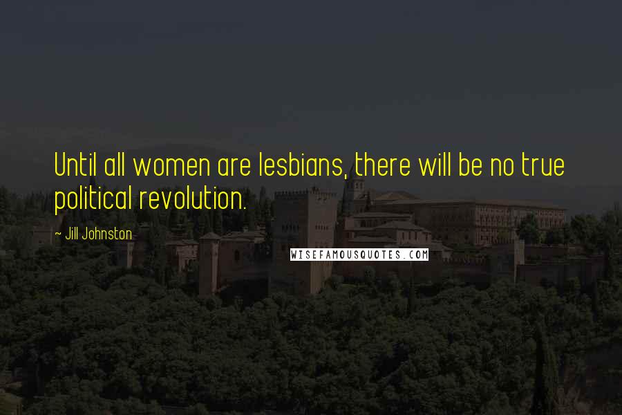 Jill Johnston Quotes: Until all women are lesbians, there will be no true political revolution.