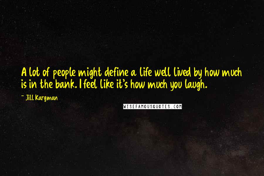 Jill Kargman Quotes: A lot of people might define a life well lived by how much is in the bank. I feel like it's how much you laugh.