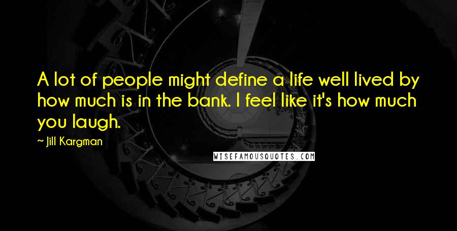 Jill Kargman Quotes: A lot of people might define a life well lived by how much is in the bank. I feel like it's how much you laugh.