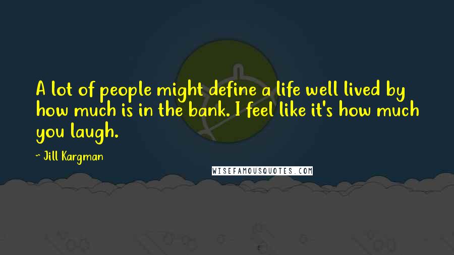 Jill Kargman Quotes: A lot of people might define a life well lived by how much is in the bank. I feel like it's how much you laugh.