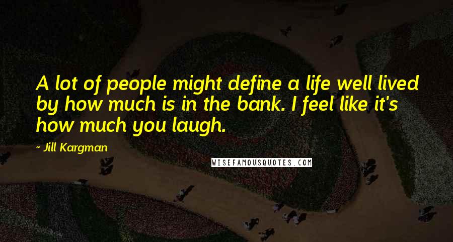 Jill Kargman Quotes: A lot of people might define a life well lived by how much is in the bank. I feel like it's how much you laugh.