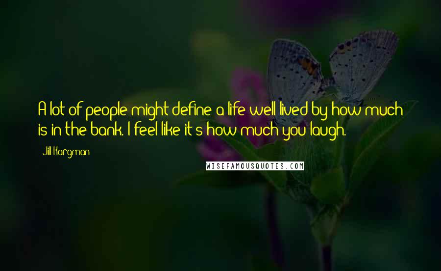 Jill Kargman Quotes: A lot of people might define a life well lived by how much is in the bank. I feel like it's how much you laugh.