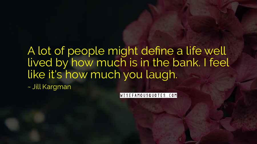 Jill Kargman Quotes: A lot of people might define a life well lived by how much is in the bank. I feel like it's how much you laugh.