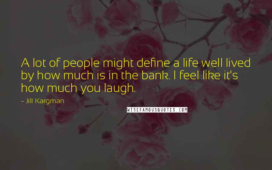 Jill Kargman Quotes: A lot of people might define a life well lived by how much is in the bank. I feel like it's how much you laugh.