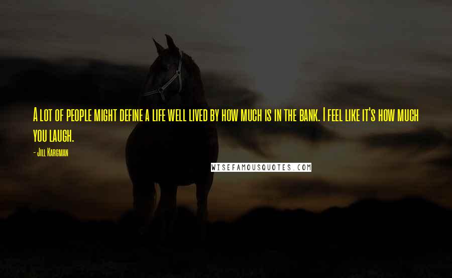 Jill Kargman Quotes: A lot of people might define a life well lived by how much is in the bank. I feel like it's how much you laugh.