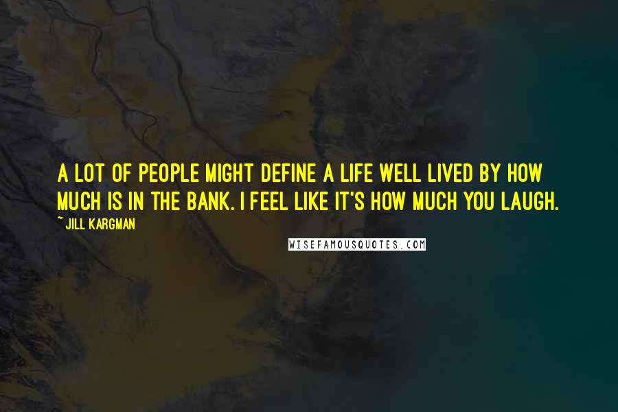 Jill Kargman Quotes: A lot of people might define a life well lived by how much is in the bank. I feel like it's how much you laugh.