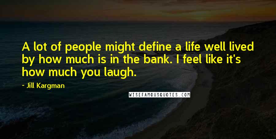 Jill Kargman Quotes: A lot of people might define a life well lived by how much is in the bank. I feel like it's how much you laugh.
