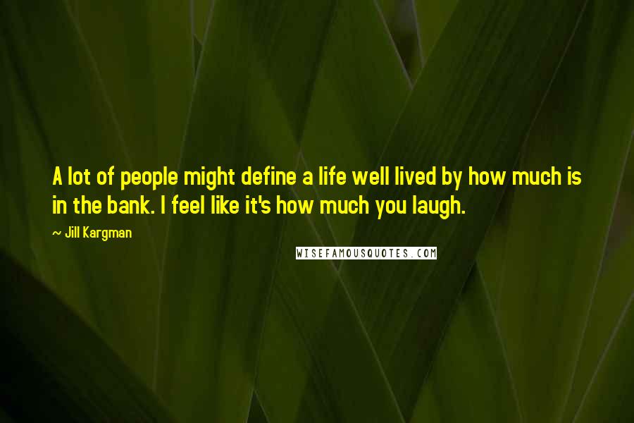 Jill Kargman Quotes: A lot of people might define a life well lived by how much is in the bank. I feel like it's how much you laugh.