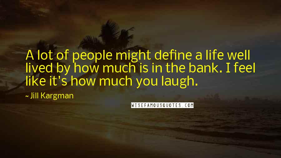 Jill Kargman Quotes: A lot of people might define a life well lived by how much is in the bank. I feel like it's how much you laugh.