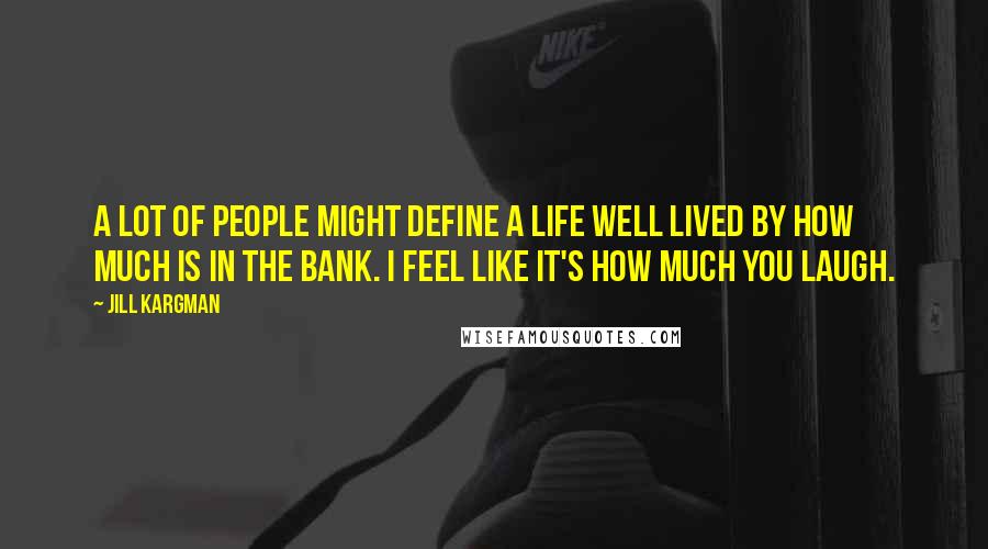 Jill Kargman Quotes: A lot of people might define a life well lived by how much is in the bank. I feel like it's how much you laugh.