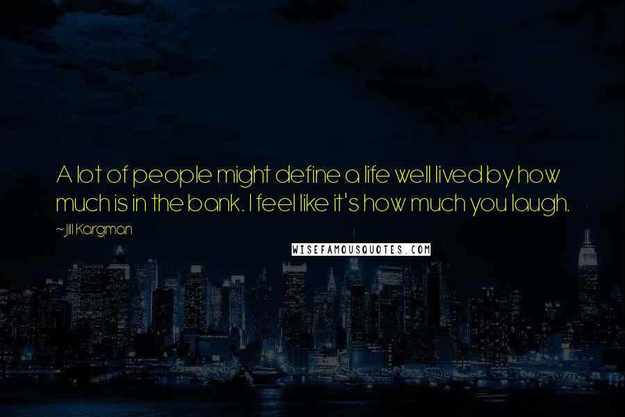 Jill Kargman Quotes: A lot of people might define a life well lived by how much is in the bank. I feel like it's how much you laugh.