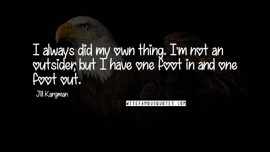 Jill Kargman Quotes: I always did my own thing. I'm not an outsider, but I have one foot in and one foot out.