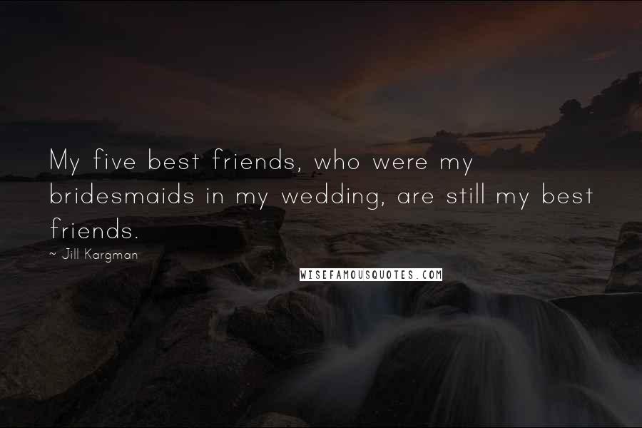 Jill Kargman Quotes: My five best friends, who were my bridesmaids in my wedding, are still my best friends.