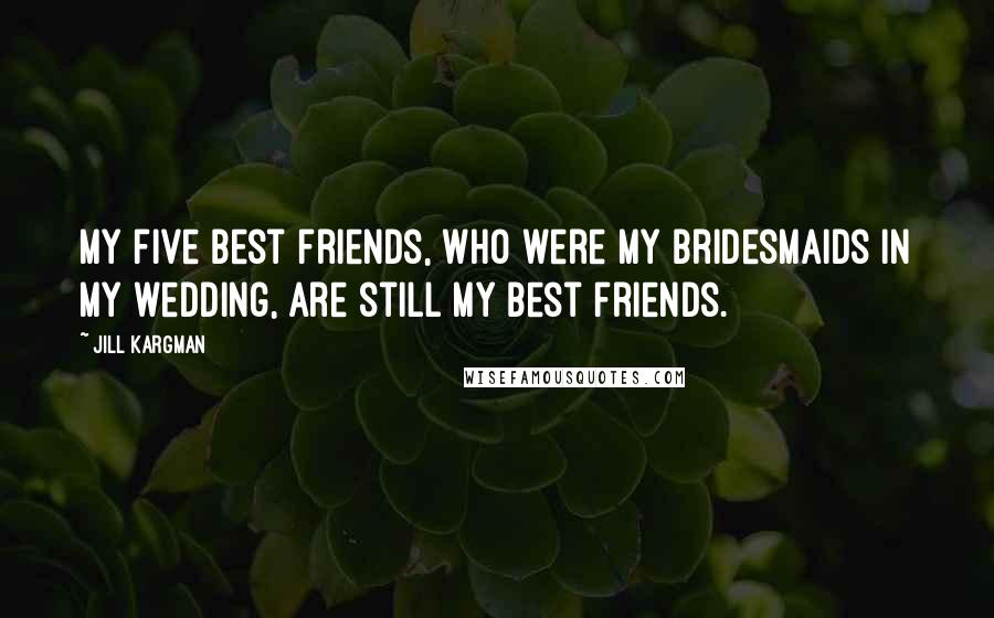 Jill Kargman Quotes: My five best friends, who were my bridesmaids in my wedding, are still my best friends.