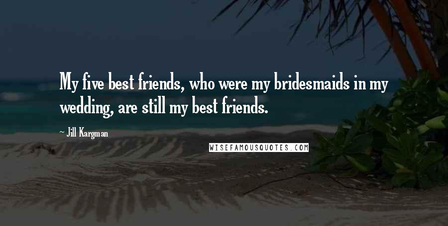 Jill Kargman Quotes: My five best friends, who were my bridesmaids in my wedding, are still my best friends.