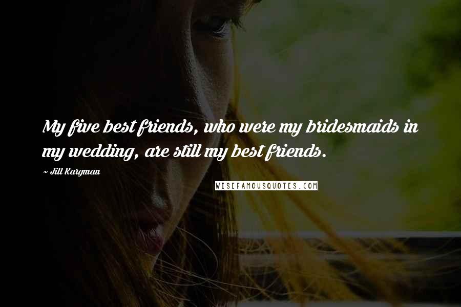 Jill Kargman Quotes: My five best friends, who were my bridesmaids in my wedding, are still my best friends.
