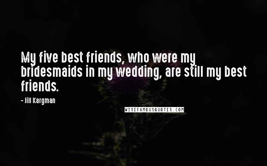 Jill Kargman Quotes: My five best friends, who were my bridesmaids in my wedding, are still my best friends.