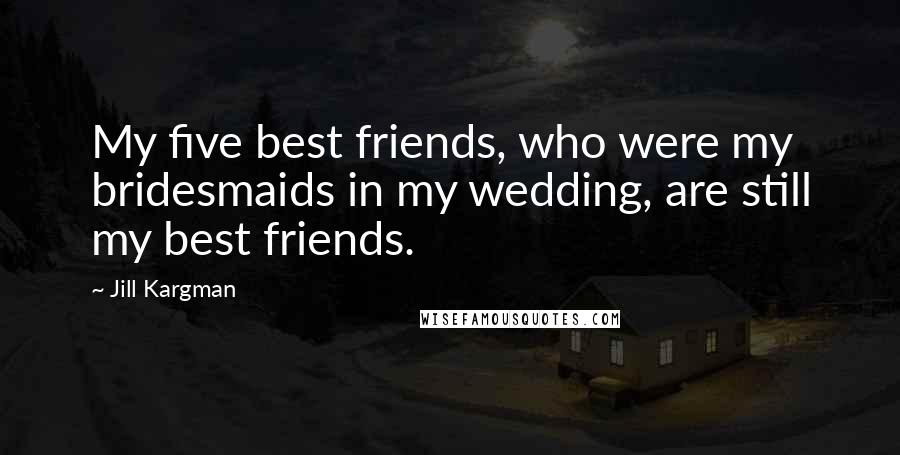 Jill Kargman Quotes: My five best friends, who were my bridesmaids in my wedding, are still my best friends.