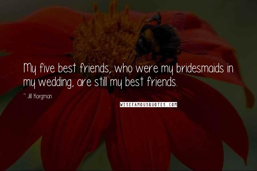 Jill Kargman Quotes: My five best friends, who were my bridesmaids in my wedding, are still my best friends.