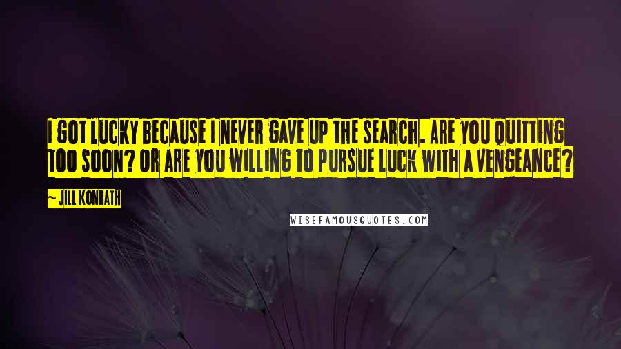 Jill Konrath Quotes: I got lucky because I never gave up the search. Are you quitting too soon? Or are you willing to pursue luck with a vengeance?