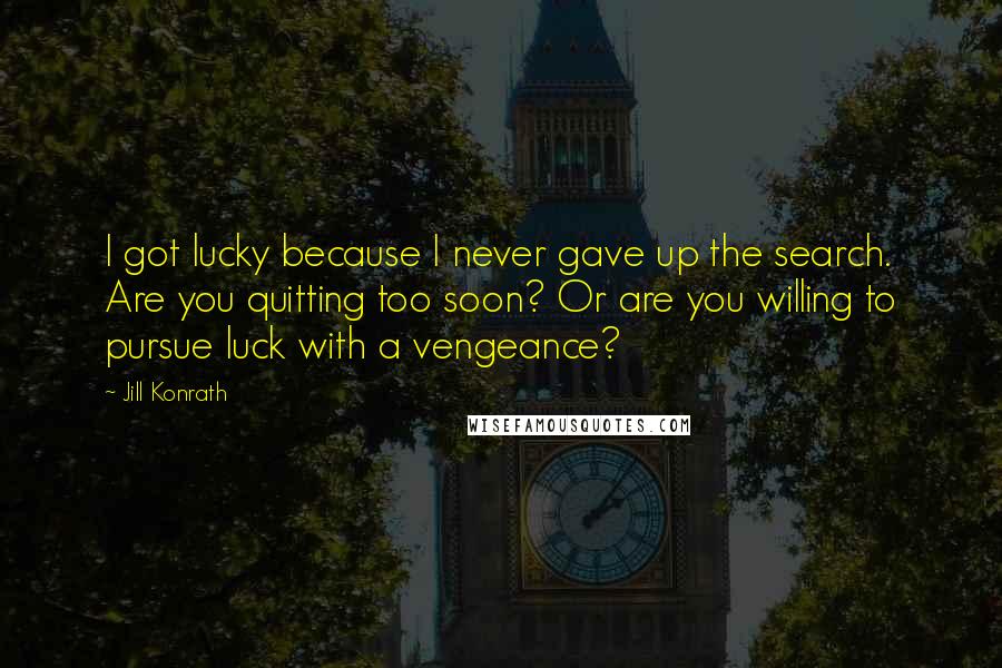 Jill Konrath Quotes: I got lucky because I never gave up the search. Are you quitting too soon? Or are you willing to pursue luck with a vengeance?