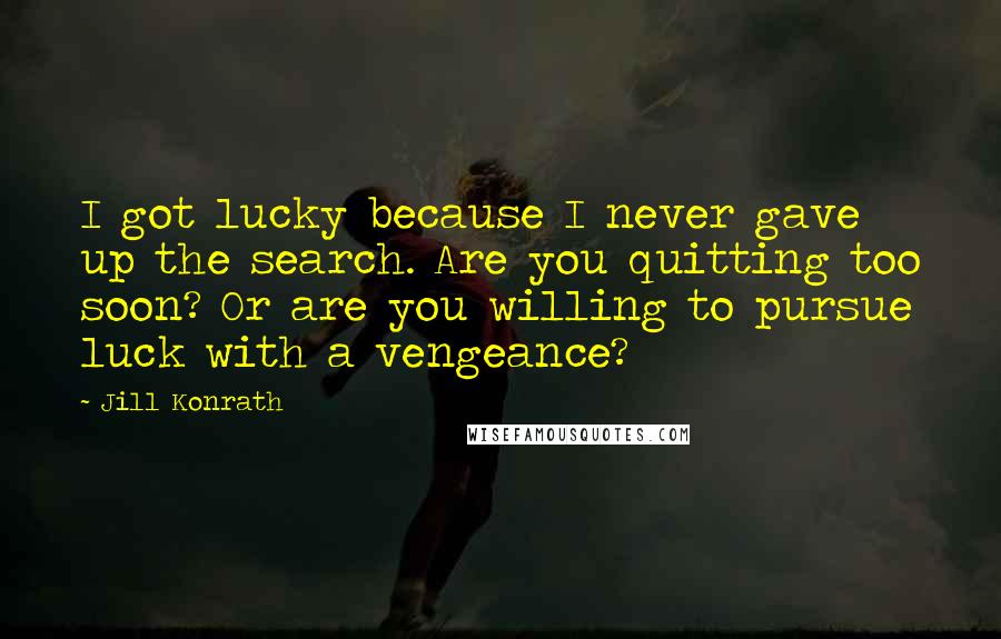 Jill Konrath Quotes: I got lucky because I never gave up the search. Are you quitting too soon? Or are you willing to pursue luck with a vengeance?