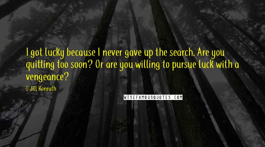 Jill Konrath Quotes: I got lucky because I never gave up the search. Are you quitting too soon? Or are you willing to pursue luck with a vengeance?