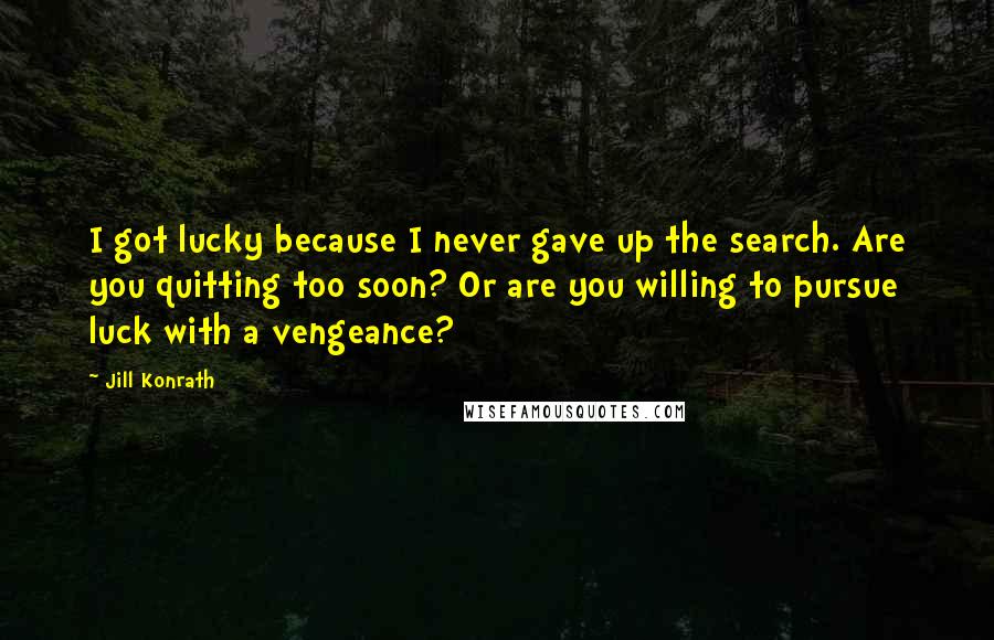 Jill Konrath Quotes: I got lucky because I never gave up the search. Are you quitting too soon? Or are you willing to pursue luck with a vengeance?