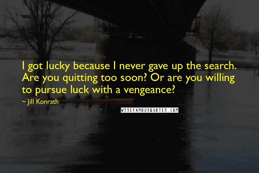 Jill Konrath Quotes: I got lucky because I never gave up the search. Are you quitting too soon? Or are you willing to pursue luck with a vengeance?