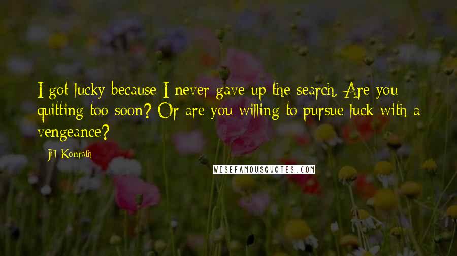 Jill Konrath Quotes: I got lucky because I never gave up the search. Are you quitting too soon? Or are you willing to pursue luck with a vengeance?