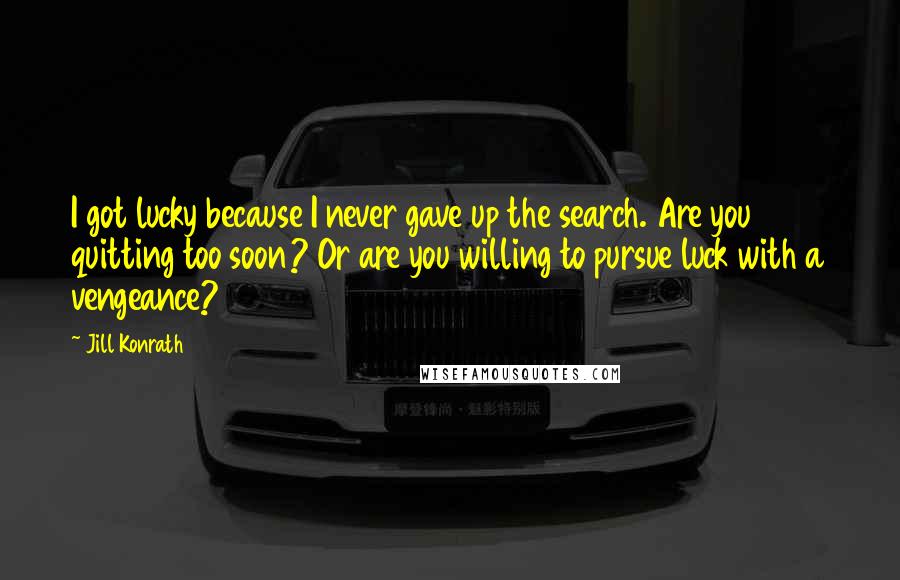 Jill Konrath Quotes: I got lucky because I never gave up the search. Are you quitting too soon? Or are you willing to pursue luck with a vengeance?