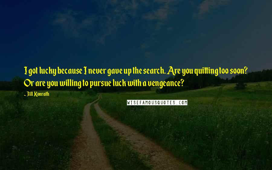 Jill Konrath Quotes: I got lucky because I never gave up the search. Are you quitting too soon? Or are you willing to pursue luck with a vengeance?