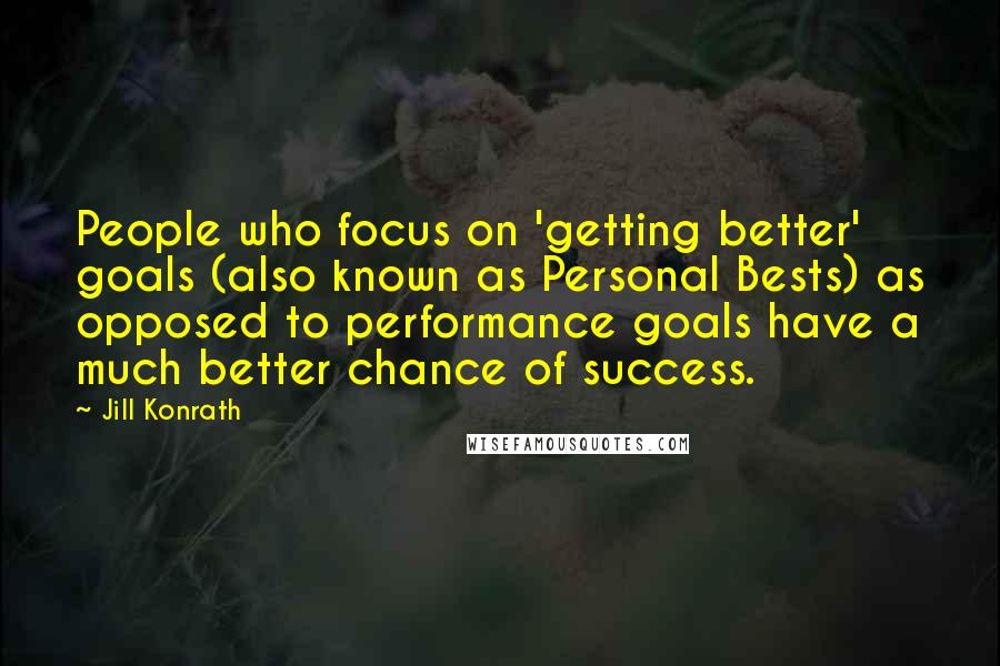 Jill Konrath Quotes: People who focus on 'getting better' goals (also known as Personal Bests) as opposed to performance goals have a much better chance of success.