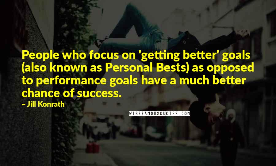 Jill Konrath Quotes: People who focus on 'getting better' goals (also known as Personal Bests) as opposed to performance goals have a much better chance of success.